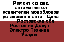  Ремонт сд двд автомагнитол усилителей моноблоков установка в авто › Цена ­ 500 - Ростовская обл., Ростов-на-Дону г. Электро-Техника » Услуги   
